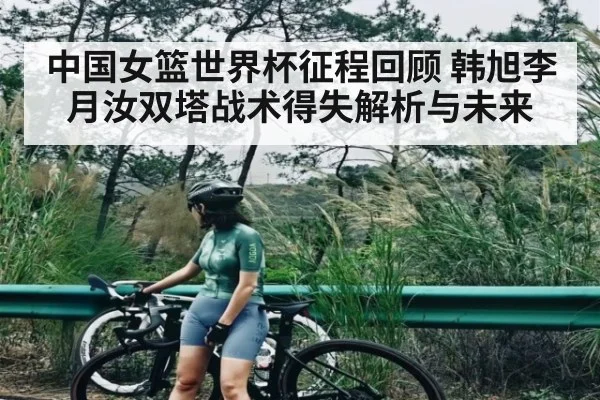 中国女篮世界杯征程回顾 韩旭李月汝双塔战术得失解析与未来