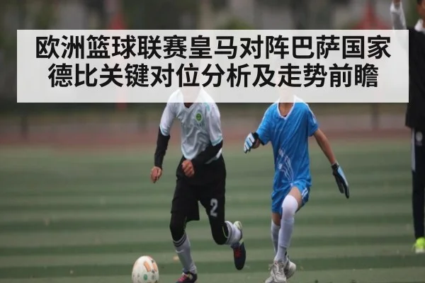 欧洲篮球联赛皇马对阵巴萨国家德比关键对位分析及走势前瞻