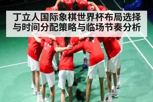 丁立人国际象棋世界杯布局选择与时间分配策略与临场节奏分析