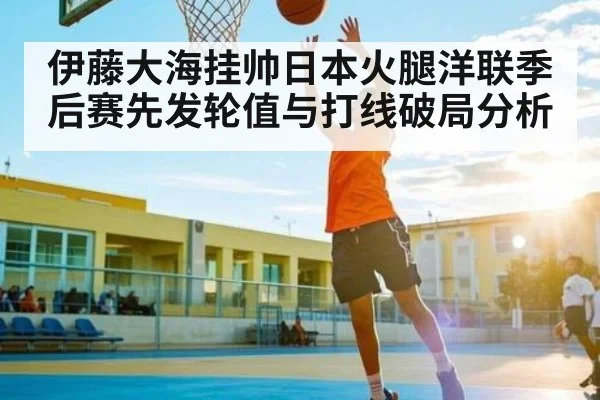 伊藤大海挂帅日本火腿洋联季后赛先发轮值与打线破局分析