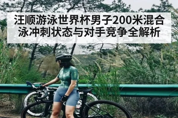 汪顺游泳世界杯男子200米混合泳冲刺状态与对手竞争全解析